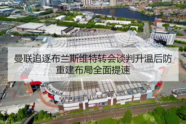 曼联追逐布兰斯维特转会谈判升温后防重建布局全面提速