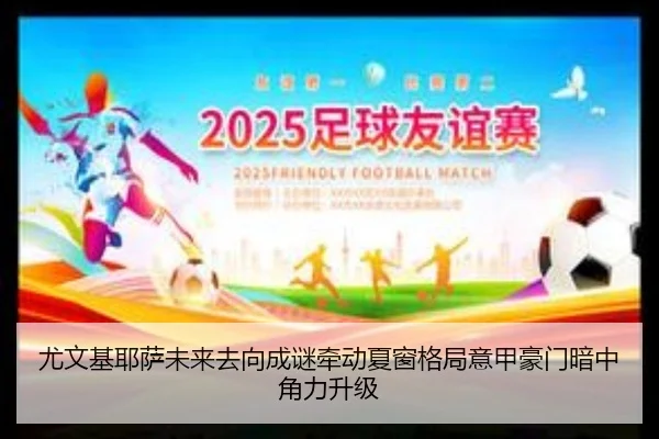尤文基耶萨未来去向成谜牵动夏窗格局意甲豪门暗中角力升级