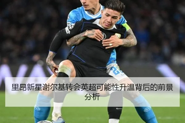 里昂新星谢尔基转会英超可能性升温背后的前景分析