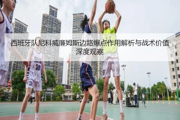 西班牙队尼科威廉姆斯边路爆点作用解析与战术价值深度观察