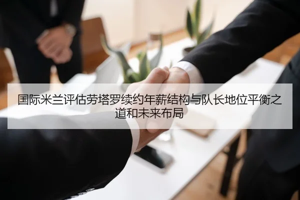 国际米兰评估劳塔罗续约年薪结构与队长地位平衡之道和未来布局