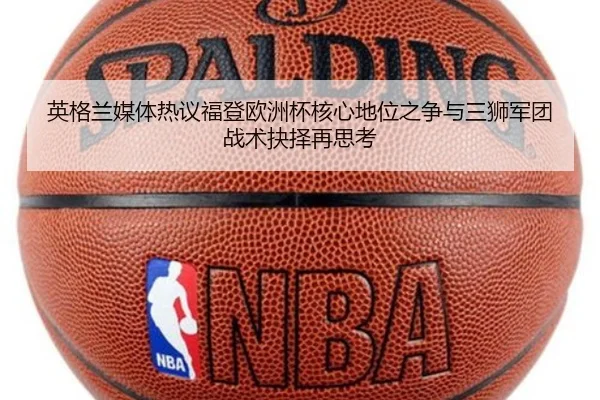 英格兰媒体热议福登欧洲杯核心地位之争与三狮军团战术抉择再思考